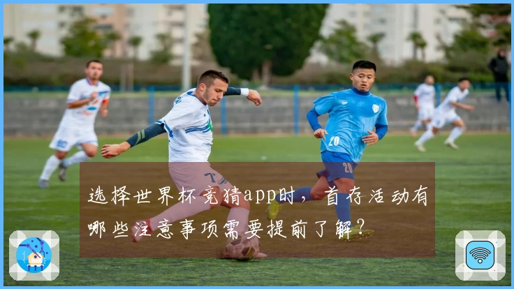 选择世界杯竞猜app时,首存活动有哪些注意事项需要提前了解?