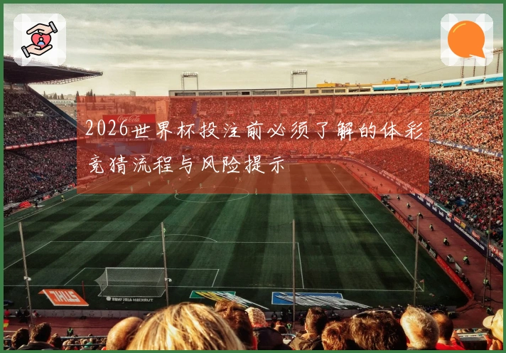 2026世界杯投注前必须了解的体彩竞猜流程与风险提示