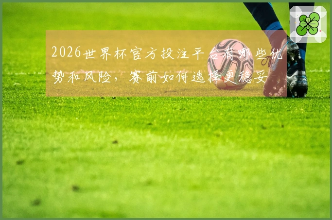2026世界杯官方投注平台有哪些优势和风险，赛前如何选择更稳妥