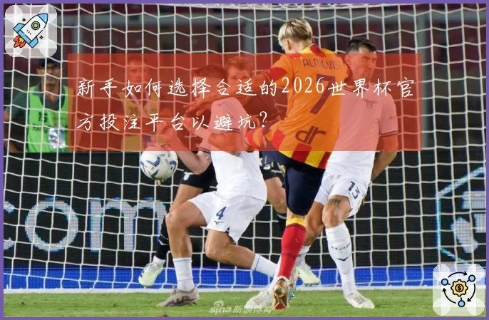 新手如何选择合适的2026世界杯官方投注平台以避坑？