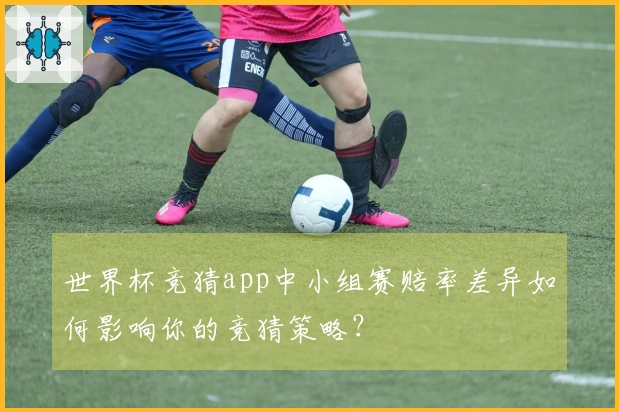 世界杯竞猜app中小组赛赔率差异如何影响你的竞猜策略？