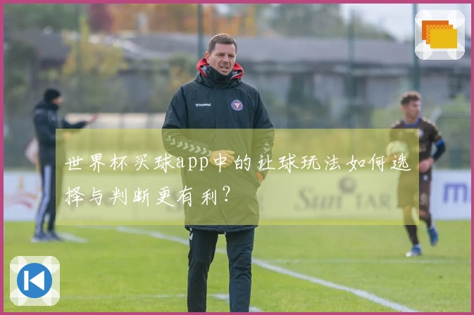 世界杯买球app中的让球玩法如何选择与判断更有利?