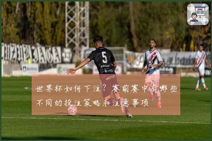 世界杯如何下注？赛前赛中有哪些不同的投注策略和注意事项
