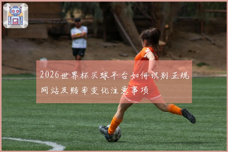 2026世界杯买球平台如何识别正规网站及赔率变化注意事项