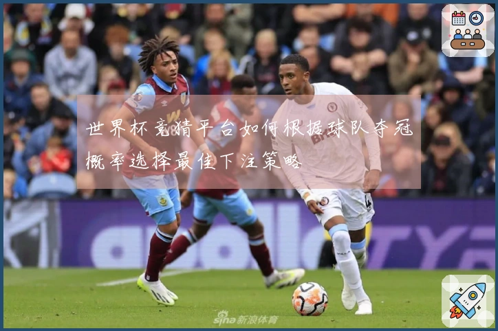 世界杯竞猜平台如何根据球队夺冠概率选择最佳下注策略