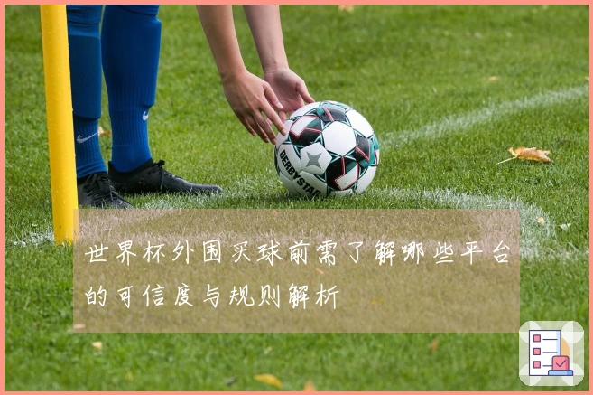 世界杯外围买球前需了解哪些平台的可信度与规则解析