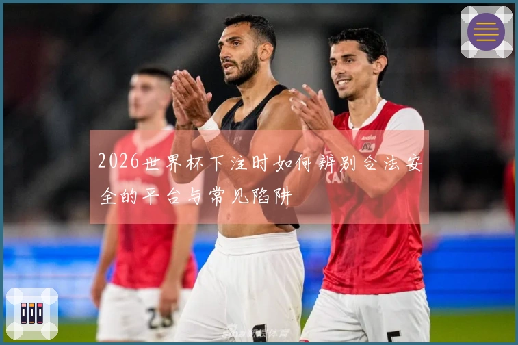 2026世界杯下注时如何辨别合法安全的平台与常见陷阱