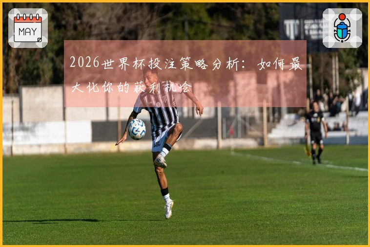 2026世界杯投注策略分析：如何最大化你的获利机会