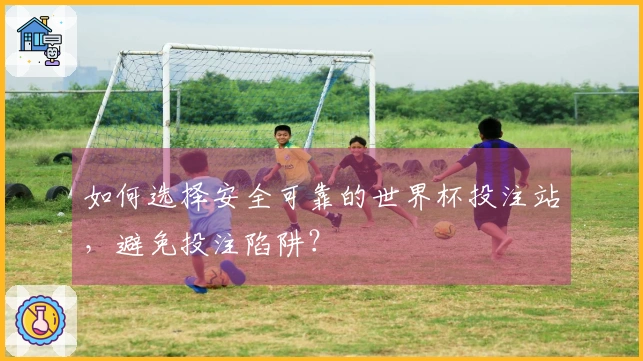 如何选择安全可靠的世界杯投注站，避免投注陷阱？