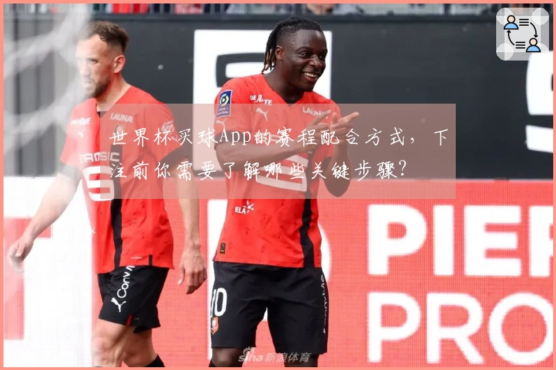 世界杯买球App的赛程配合方式，下注前你需要了解哪些关键步骤？