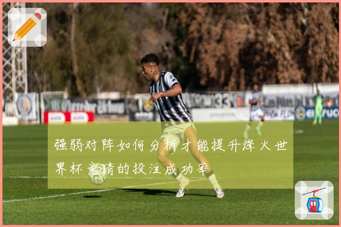 强弱对阵如何分析才能提升烽火世界杯竞猜的投注成功率