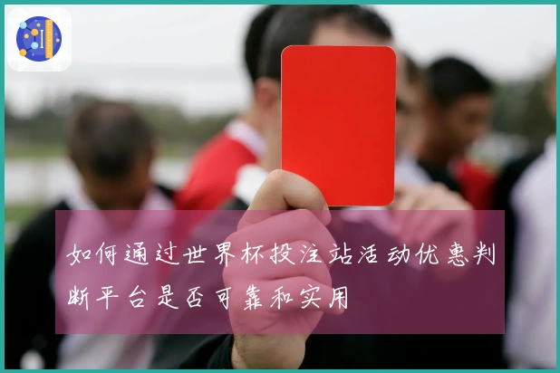 如何通过世界杯投注站活动优惠判断平台是否可靠和实用