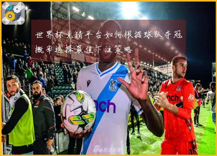 世界杯竞猜平台如何根据球队夺冠概率选择最佳下注策略