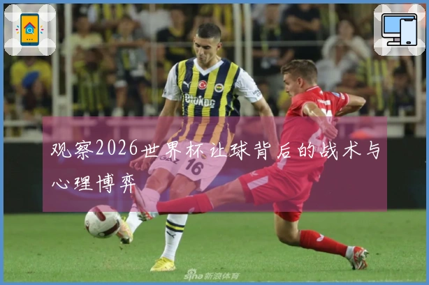 观察2026世界杯让球背后的战术与心理博弈