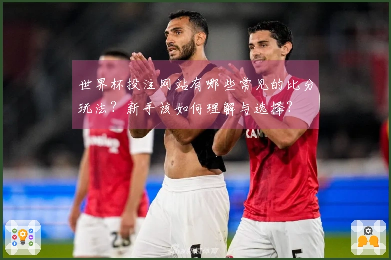 世界杯投注网站有哪些常见的比分玩法？新手该如何理解与选择？