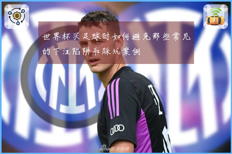 世界杯买足球时如何避免那些常见的下注陷阱和踩坑案例