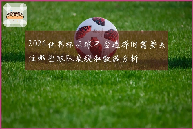 2026世界杯买球平台选择时需要关注哪些球队表现和数据分析