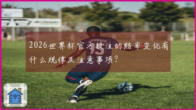 2026世界杯官方投注的赔率变化有什么规律及注意事项？