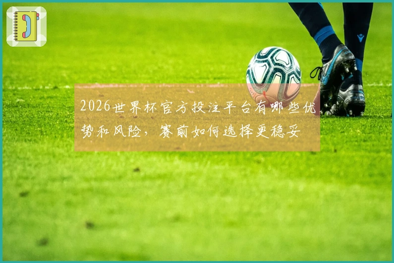 2026世界杯官方投注平台有哪些优势和风险，赛前如何选择更稳妥