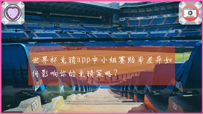 世界杯竞猜app中小组赛赔率差异如何影响你的竞猜策略？