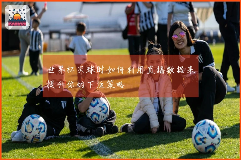 世界杯买球时如何利用直播数据来提升你的下注策略