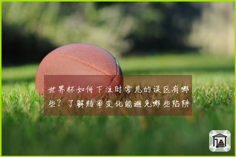 世界杯如何下注时常见的误区有哪些？了解赔率变化能避免哪些陷阱