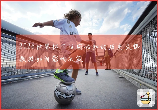 2026世界杯下注前必知的历史交锋数据如何影响决策