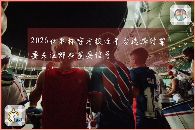 2026世界杯官方投注平台选择时需要关注哪些重要信号