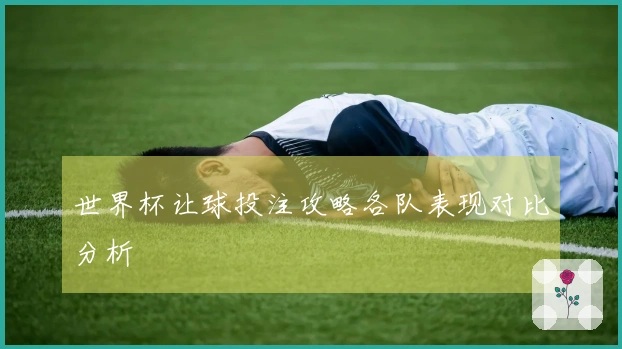 世界杯让球投注攻略各队表现对比分析