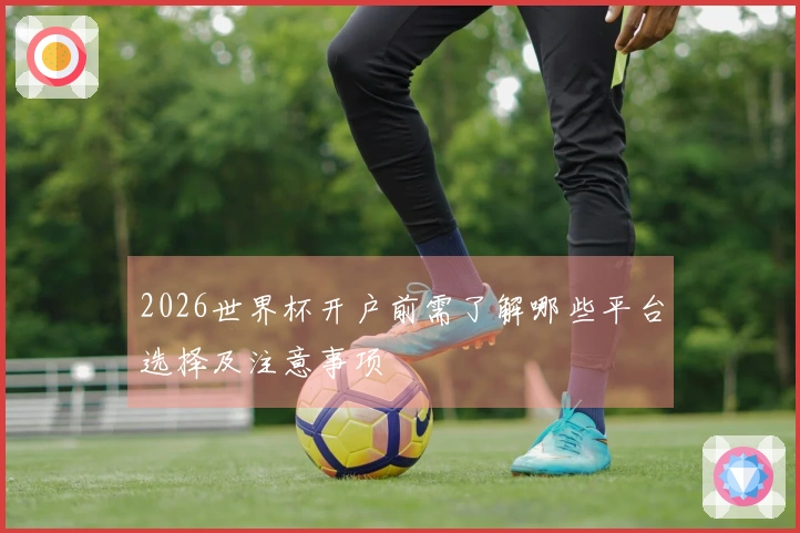 2026世界杯开户前需了解哪些平台选择及注意事项