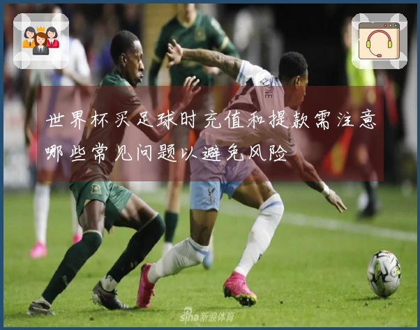 世界杯买足球时充值和提款需注意哪些常见问题以避免风险