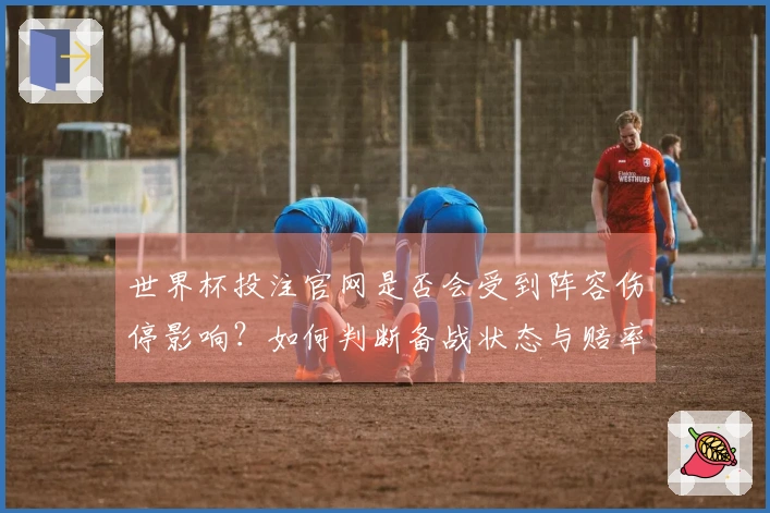 世界杯投注官网是否会受到阵容伤停影响？如何判断备战状态与赔率变化