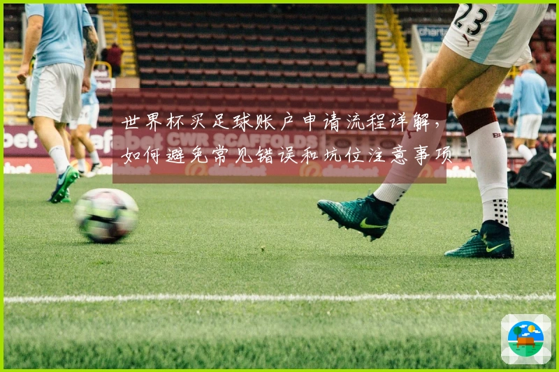 世界杯买足球账户申请流程详解，如何避免常见错误和坑位注意事项