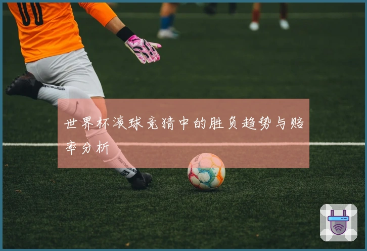 世界杯滚球竞猜中的胜负趋势与赔率分析