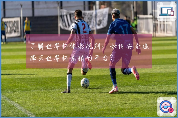 了解世界杯体彩规则，如何安全选择买世界杯竞猜的平台？