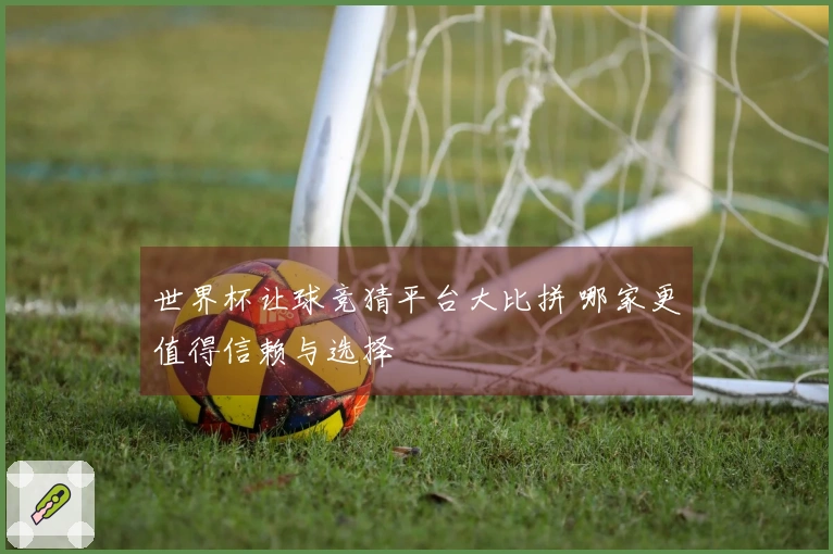 世界杯让球竞猜平台大比拼 哪家更值得信赖与选择