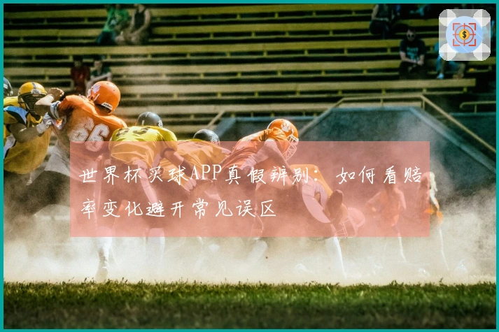 世界杯买球APP真假辨别：如何看赔率变化避开常见误区