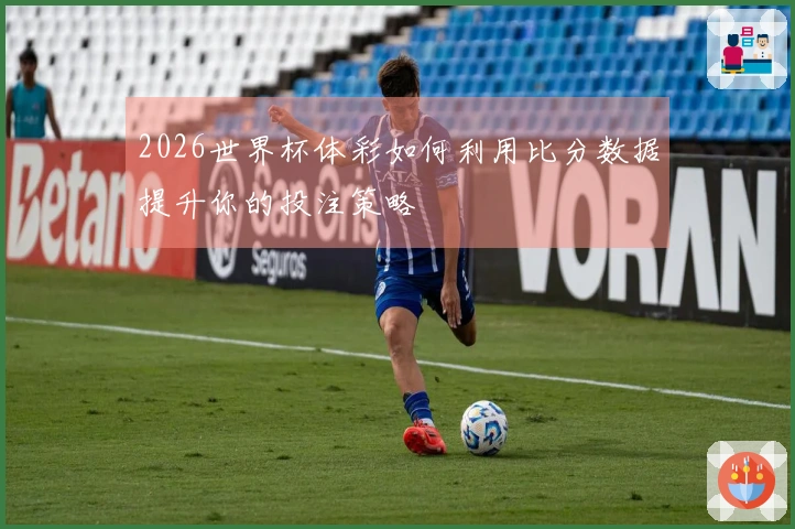 2026世界杯体彩如何利用比分数据提升你的投注策略