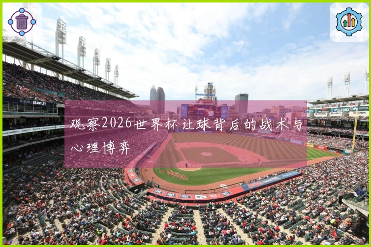 观察2026世界杯让球背后的战术与心理博弈