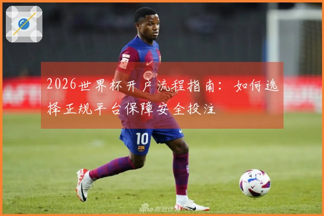 2026世界杯开户流程指南：如何选择正规平台保障安全投注