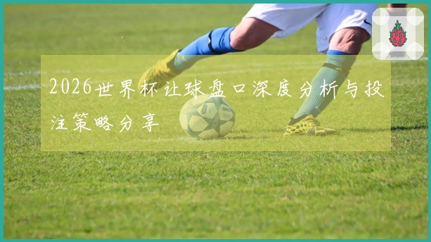 2026世界杯让球盘口深度分析与投注策略分享