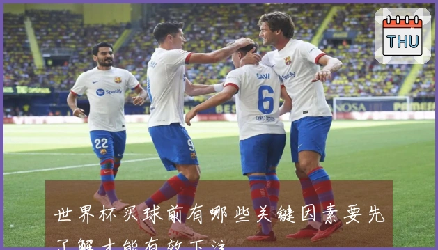 世界杯买球前有哪些关键因素要先了解才能有效下注