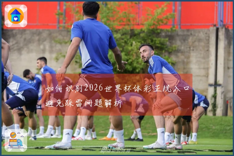 如何识别2026世界杯体彩正规入口避免踩雷问题解析