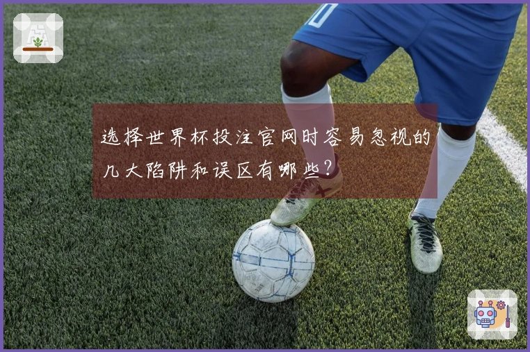 选择世界杯投注官网时容易忽视的几大陷阱和误区有哪些？