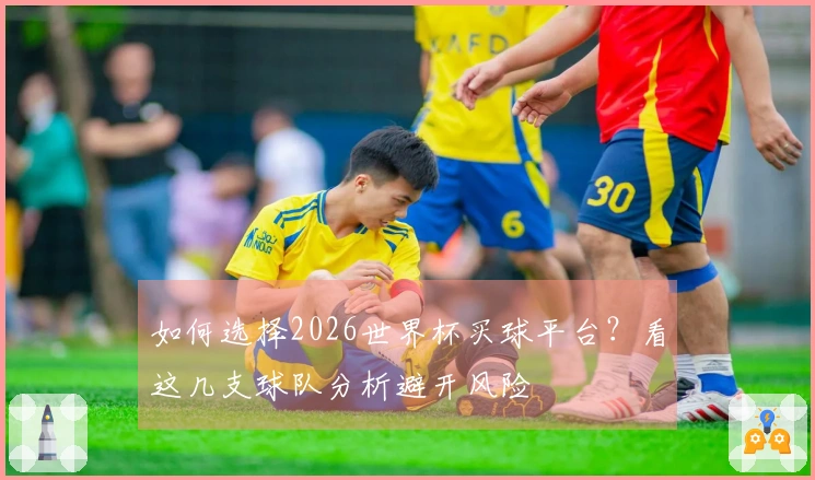 如何选择2026世界杯买球平台？看这几支球队分析避开风险