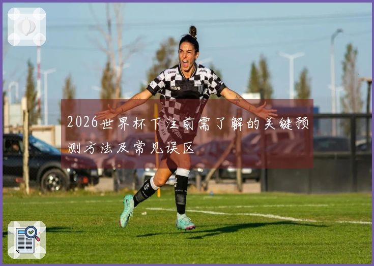 2026世界杯下注前需了解的关键预测方法及常见误区