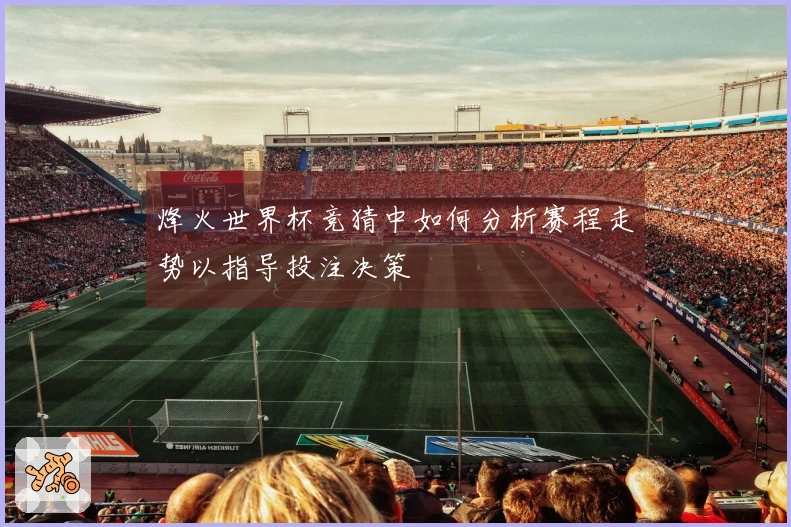 烽火世界杯竞猜中如何分析赛程走势以指导投注决策