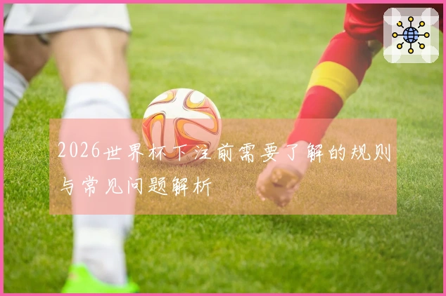 2026世界杯下注前需要了解的规则与常见问题解析