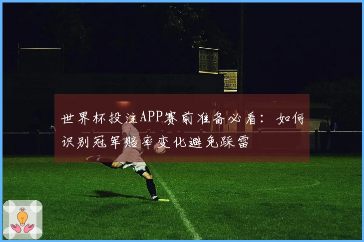 世界杯投注APP赛前准备必看：如何识别冠军赔率变化避免踩雷