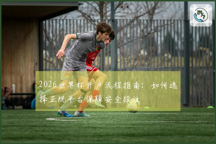 2026世界杯开户流程指南:如何选择正规平台保障安全投注
